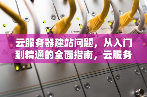 云服务器建站问题，从入门到精通的全面指南，云服务器建站问题怎么解决