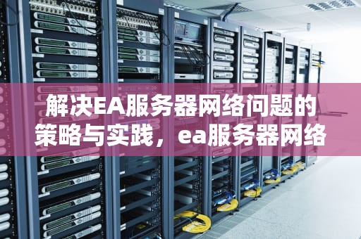解决EA服务器网络问题的策略与实践，ea服务器网络问题有哪些