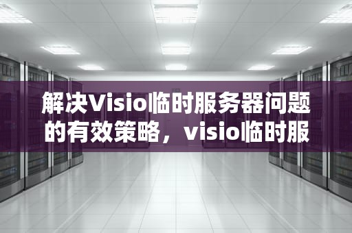 解决Visio临时服务器问题的有效策略，visio临时服务器问题