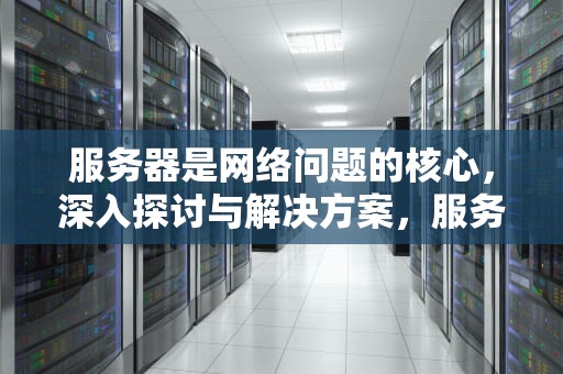 服务器是网络问题的核心，深入探讨与解决方案，服务器是网络问题吗