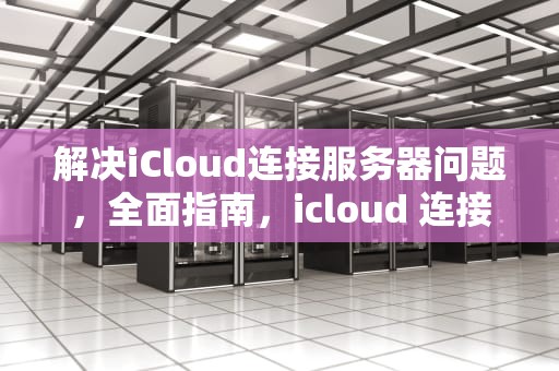 解决iCloud连接服务器问题，全面指南，icloud 连接服务器出现问题