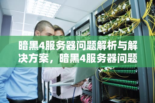暗黑4服务器问题解析与解决方案，暗黑4服务器问题怎么解决