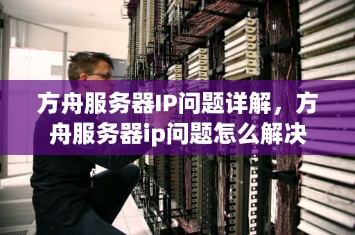 方舟服务器IP问题详解，方舟服务器ip问题怎么解决