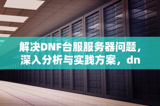 解决DNF台服服务器问题，深入分析与实践方案，dnf台服服务器问题怎么解决