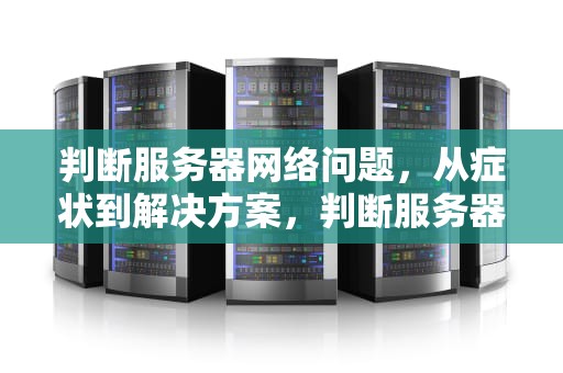 判断服务器网络问题，从症状到解决方案，判断服务器网络问题的方法