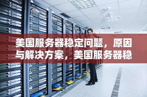 美国服务器稳定问题，原因与解决方案，美国服务器稳定问题有哪些