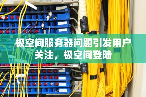 极空间服务器问题引发用户关注，极空间登陆
