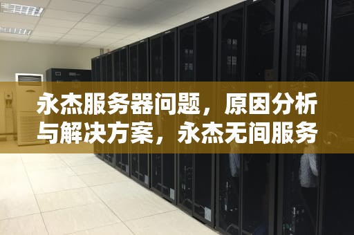 永杰服务器问题，原因分析与解决方案，永杰无间服务器炸了
