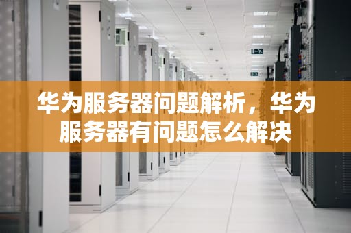 华为服务器问题解析，华为服务器有问题怎么解决