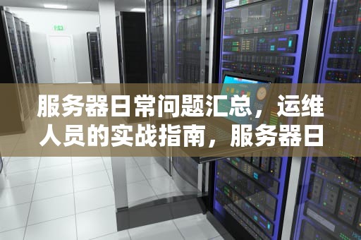 服务器日常问题汇总，运维人员的实战指南，服务器日常问题汇总表