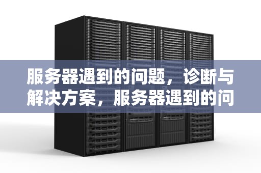 服务器遇到的问题，诊断与解决方案，服务器遇到的问题有哪些