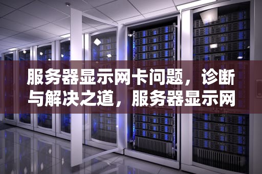 服务器显示网卡问题，诊断与解决之道，服务器显示网卡问题怎么解决