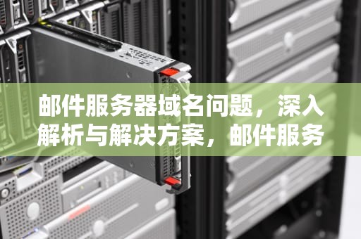 邮件服务器域名问题，深入解析与解决方案，邮件服务器域名问题怎么解决