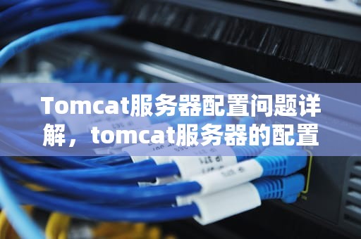 Tomcat服务器配置问题详解，tomcat服务器的配置