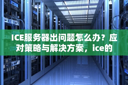 ICE服务器出问题怎么办？应对策略与解决方案，ice的服务器