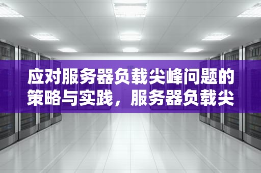 应对服务器负载尖峰问题的策略与实践，服务器负载尖峰问题怎么解决