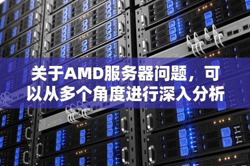 关于AMD服务器问题，可以从多个角度进行深入分析。以下是一篇针对该问题的文章，关于amd服务器问题的文件