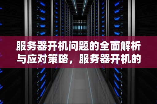 服务器开机问题的全面解析与应对策略，服务器开机的问题有哪些
