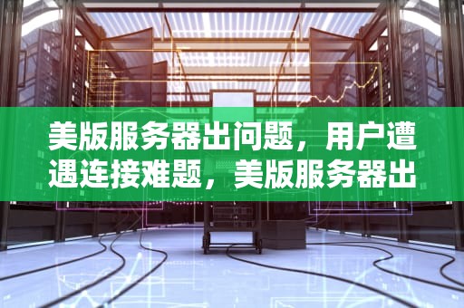 美版服务器出问题，用户遭遇连接难题，美版服务器出问题怎么办