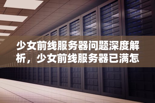 少女前线服务器问题深度解析，少女前线服务器已满怎么办