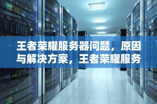 王者荣耀服务器问题，原因与解决方案，王者荣耀服务器问题怎么解决