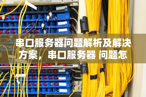 串口服务器问题解析及解决方案，串口服务器 问题怎么解决