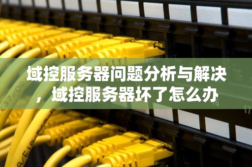 域控服务器问题分析与解决，域控服务器坏了怎么办
