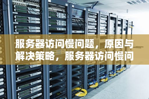 服务器访问慢问题，原因与解决策略，服务器访问慢问题怎么解决