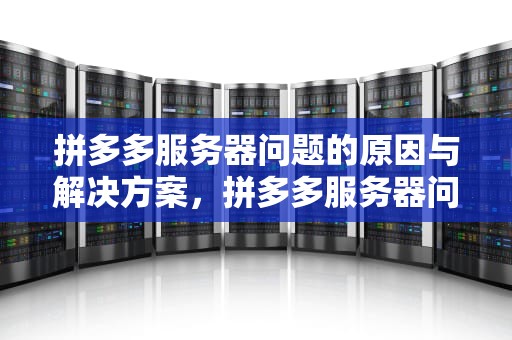 拼多多服务器问题的原因与解决方案，拼多多服务器问题解决方法