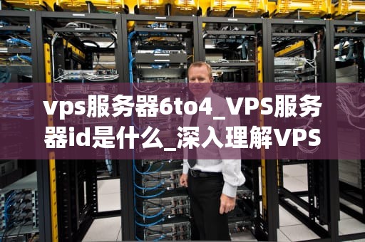 vps服务器6to4_VPS服务器id是什么_深入理解VPS服务器6to4