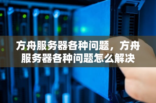方舟服务器各种问题，方舟服务器各种问题怎么解决