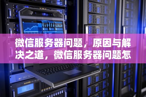 微信服务器问题，原因与解决之道，微信服务器问题怎么解决