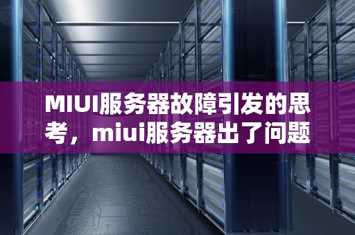 MIUI服务器故障引发的思考，miui服务器出了问题怎么办