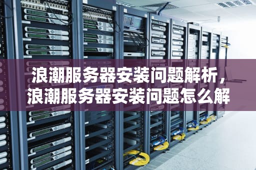 浪潮服务器安装问题解析，浪潮服务器安装问题怎么解决