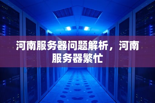 河南服务器问题解析，河南服务器繁忙