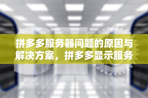 拼多多服务器问题的原因与解决方案，拼多多显示服务器有点问题怎么回事