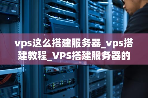 vps这么搭建服务器_vps搭建教程_VPS搭建服务器的全面指南