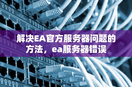 解决EA官方服务器问题的方法，ea服务器错误