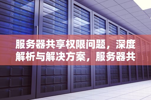 服务器共享权限问题，深度解析与解决方案，服务器共享权限问题怎么解决