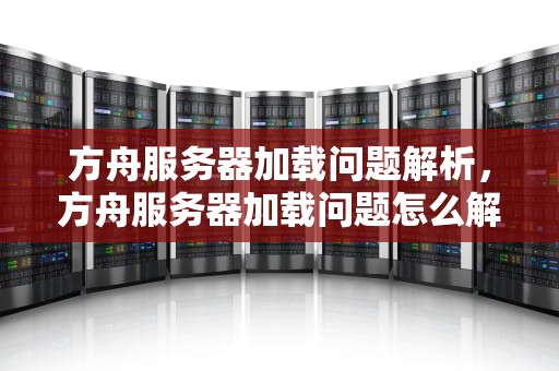 方舟服务器加载问题解析，方舟服务器加载问题怎么解决