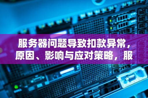 服务器问题导致扣款异常，原因、影响与应对策略，服务器出问题扣款怎么办