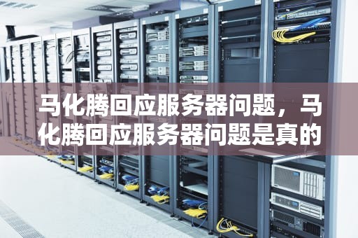 马化腾回应服务器问题，马化腾回应服务器问题是真的吗