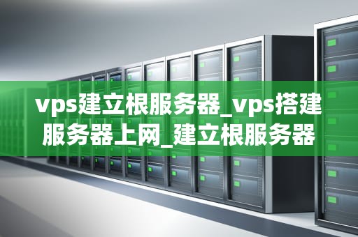 vps建立根服务器_vps搭建服务器上网_建立根服务器的全面指南