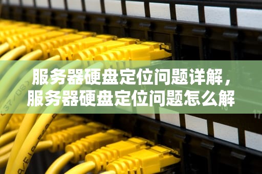 服务器硬盘定位问题详解，服务器硬盘定位问题怎么解决