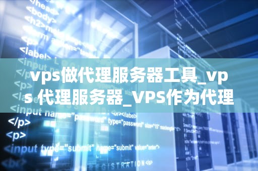 vps做代理服务器工具_vps 代理服务器_VPS作为代理服务器工具的深度解析