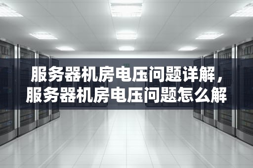 服务器机房电压问题详解，服务器机房电压问题怎么解决