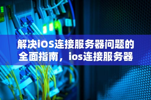 解决iOS连接服务器问题的全面指南，ios连接服务器问题怎么解决