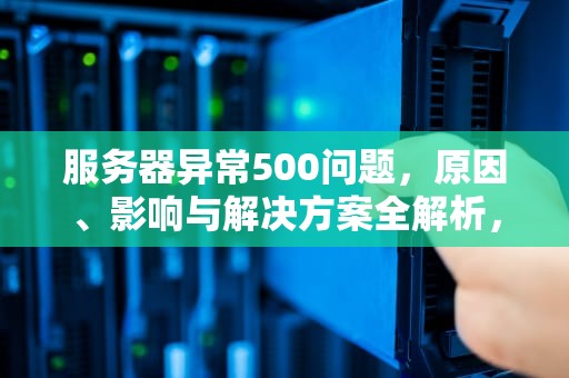 服务器异常500问题，原因、影响与解决方案全解析，服务器异常500有哪些原因