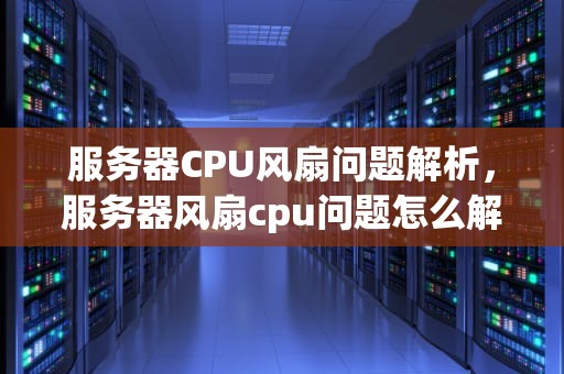 服务器CPU风扇问题解析，服务器风扇cpu问题怎么解决