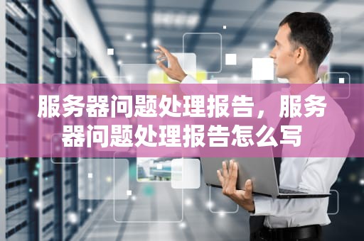 服务器问题处理报告，服务器问题处理报告怎么写